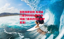 百胜棋牌官网-角球破门最多的球队德甲(角球破门最多的球队德甲是谁)